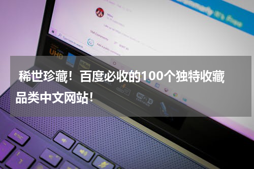  稀世珍藏！百度必收的100个独特收藏品类中文网站！