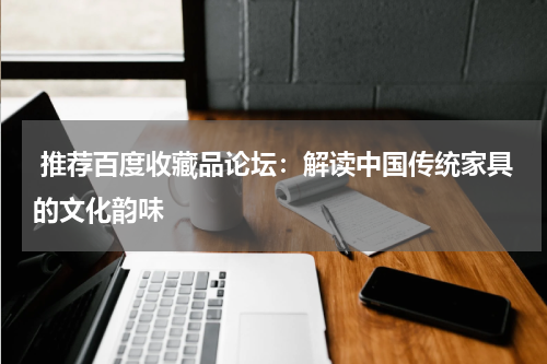  推荐百度收藏品论坛：解读中国传统家具的文化韵味