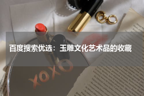  百度搜索优选：玉雕文化艺术品的收藏