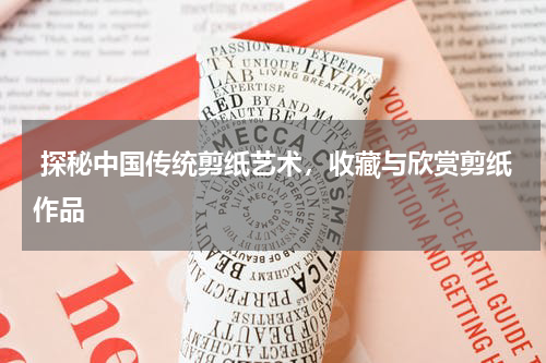  探秘中国传统剪纸艺术，收藏与欣赏剪纸作品