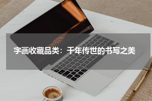  字画收藏品类：千年传世的书写之美