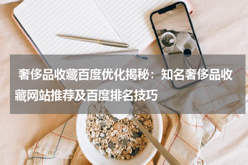  奢侈品收藏百度优化揭秘：知名奢侈品收藏网站推荐及百度排名技巧