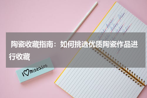  陶瓷收藏指南：如何挑选优质陶瓷作品进行收藏