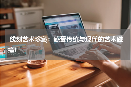  线刻艺术珍藏：感受传统与现代的艺术碰撞！