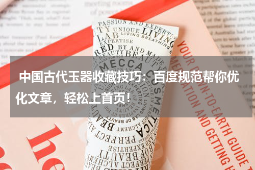  中国古代玉器收藏技巧：百度规范帮你优化文章，轻松上首页！