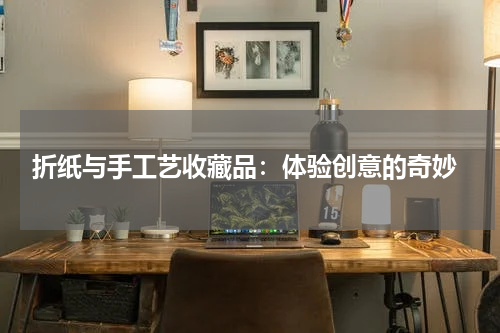  折纸与手工艺收藏品：体验创意的奇妙