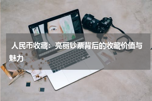  人民币收藏：亮丽钞票背后的收藏价值与魅力