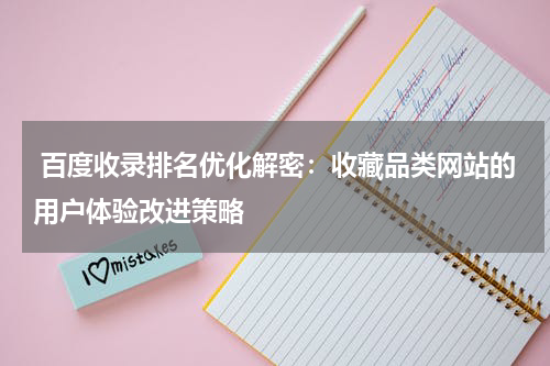  百度收录排名优化解密：收藏品类网站的用户体验改进策略