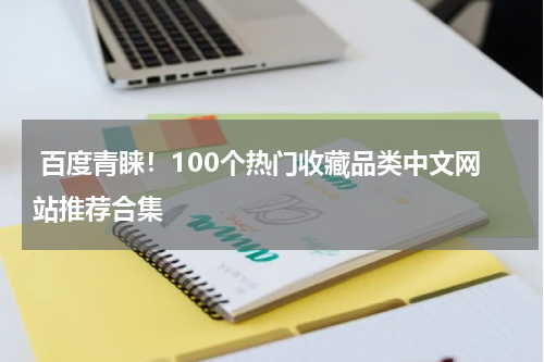  百度青睐！100个热门收藏品类中文网站推荐合集
