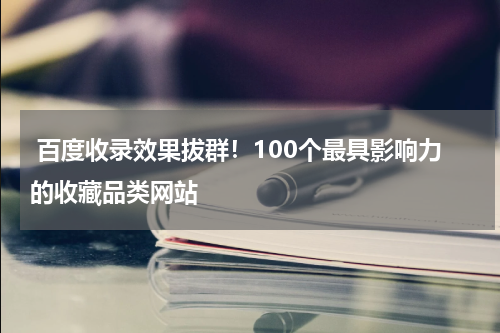  百度收录效果拔群！100个最具影响力的收藏品类网站