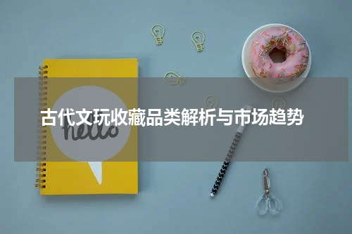 古代文玩收藏品类解析与市场趋势