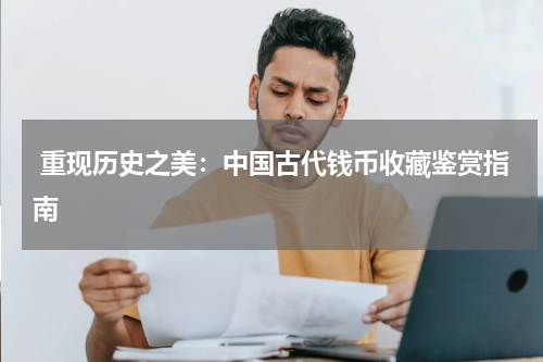  重现历史之美：中国古代钱币收藏鉴赏指南