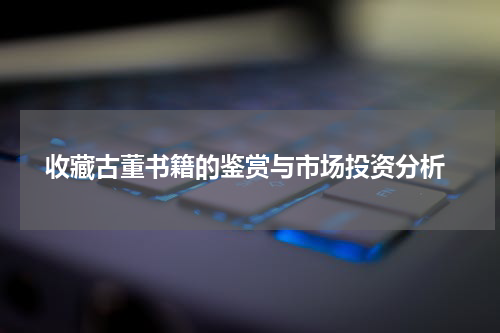  收藏古董书籍的鉴赏与市场投资分析