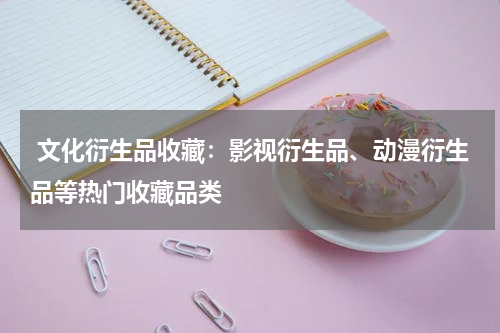  文化衍生品收藏：影视衍生品、动漫衍生品等热门收藏品类