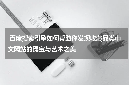  百度搜索引擎如何帮助你发现收藏品类中文网站的瑰宝与艺术之美