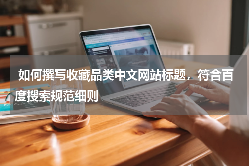  如何撰写收藏品类中文网站标题，符合百度搜索规范细则