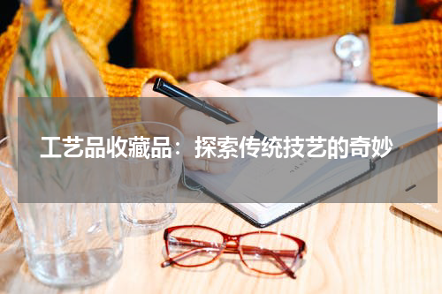  工艺品收藏品：探索传统技艺的奇妙