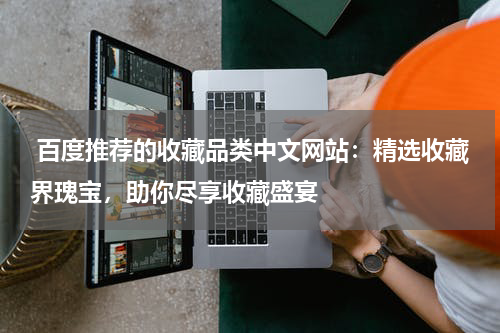  百度推荐的收藏品类中文网站：精选收藏界瑰宝，助你尽享收藏盛宴