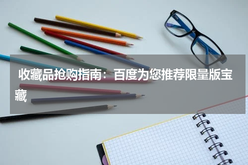  收藏品抢购指南：百度为您推荐限量版宝藏