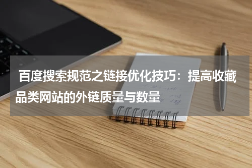  百度搜索规范之链接优化技巧：提高收藏品类网站的外链质量与数量