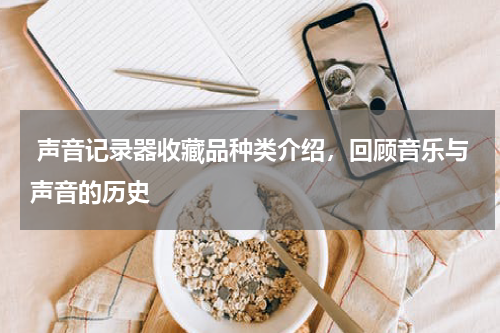  声音记录器收藏品种类介绍，回顾音乐与声音的历史