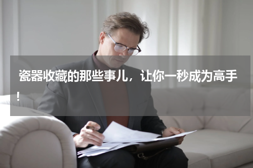 瓷器收藏的那些事儿，让你一秒成为高手！