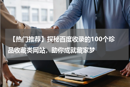  【热门推荐】探秘百度收录的100个珍品收藏类网站，助你成就藏家梦