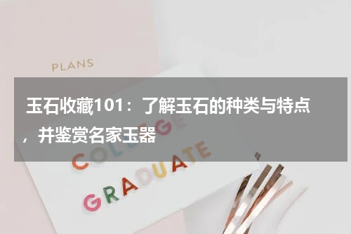  玉石收藏101：了解玉石的种类与特点，并鉴赏名家玉器