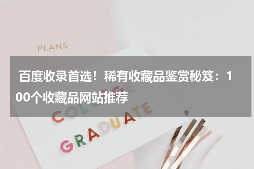 百度收录首选！稀有收藏品鉴赏秘笈：100个收藏品网站推荐