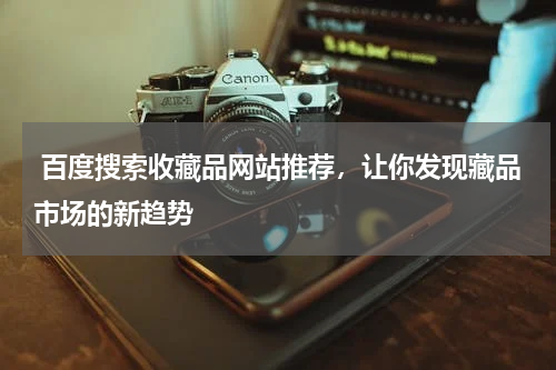  百度搜索收藏品网站推荐，让你发现藏品市场的新趋势