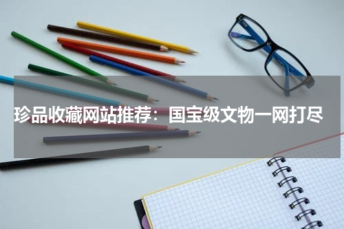  珍品收藏网站推荐：国宝级文物一网打尽