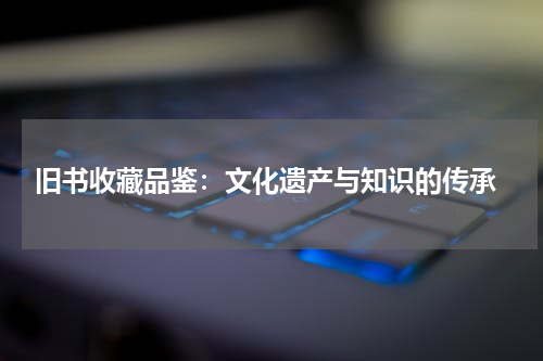  旧书收藏品鉴：文化遗产与知识的传承