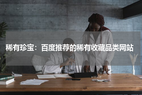  稀有珍宝：百度推荐的稀有收藏品类网站