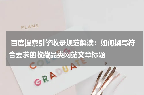  百度搜索引擎收录规范解读：如何撰写符合要求的收藏品类网站文章标题