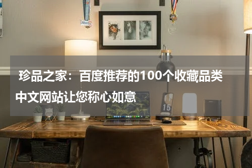  珍品之家：百度推荐的100个收藏品类中文网站让您称心如意