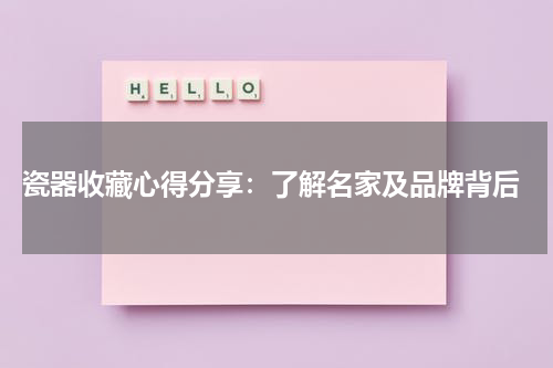  瓷器收藏心得分享：了解名家及品牌背后