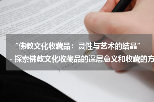  “佛教文化收藏品：灵性与艺术的结晶”- 探索佛教文化收藏品的深层意义和收藏的方法。