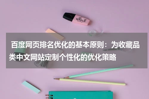  百度网页排名优化的基本原则：为收藏品类中文网站定制个性化的优化策略