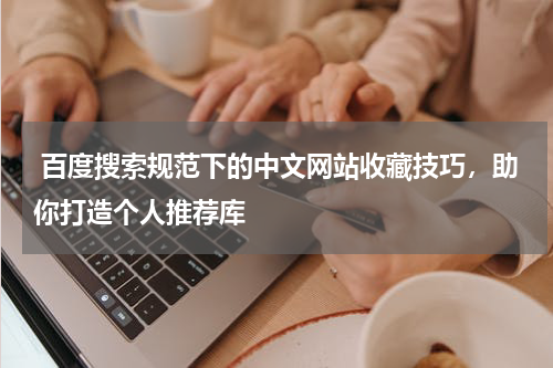  百度搜索规范下的中文网站收藏技巧，助你打造个人推荐库