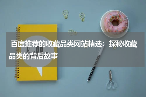  百度推荐的收藏品类网站精选：探秘收藏品类的背后故事