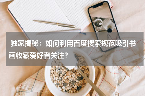  独家揭秘：如何利用百度搜索规范吸引书画收藏爱好者关注？