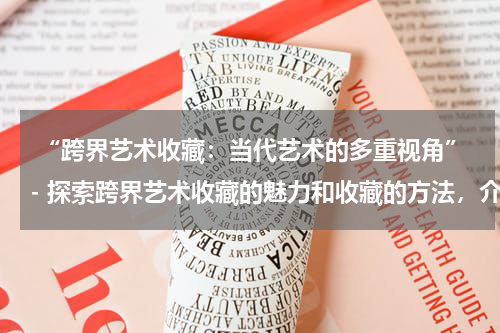  “跨界艺术收藏：当代艺术的多重视角”- 探索跨界艺术收藏的魅力和收藏的方法，介绍不同类型的跨界艺术作品。