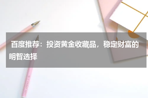  百度推荐：投资黄金收藏品，稳定财富的明智选择