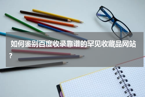  如何鉴别百度收录靠谱的罕见收藏品网站？
