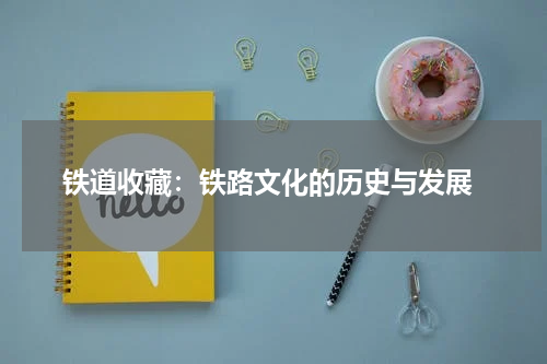  铁道收藏：铁路文化的历史与发展