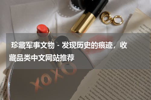  珍藏军事文物 - 发现历史的痕迹，收藏品类中文网站推荐