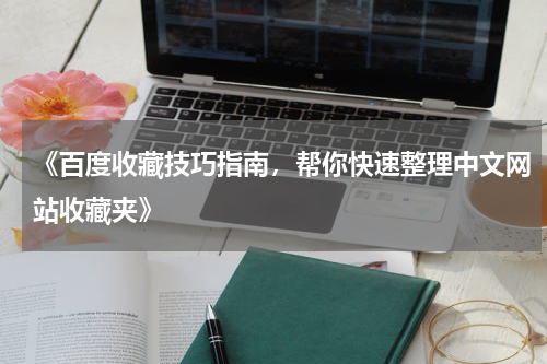 《百度收藏技巧指南，帮你快速整理中文网站收藏夹》