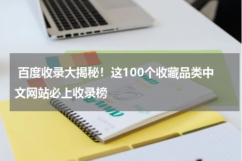 百度收录大揭秘！这100个收藏品类中文网站必上收录榜