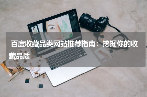 百度收藏品类网站推荐指南：挖掘你的收藏品质