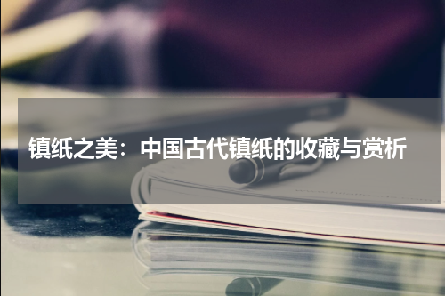  镇纸之美：中国古代镇纸的收藏与赏析